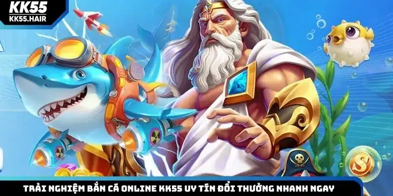 Trải nghiệm bắn cá online KK55 uy tín đổi thưởng nhanh ngay
