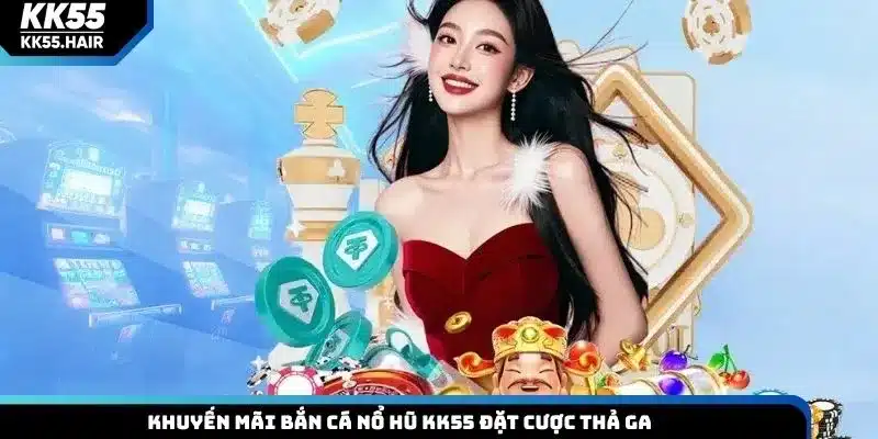 Khuyến mãi bắn cá nổ hũ KK55 đặt cược thả ga