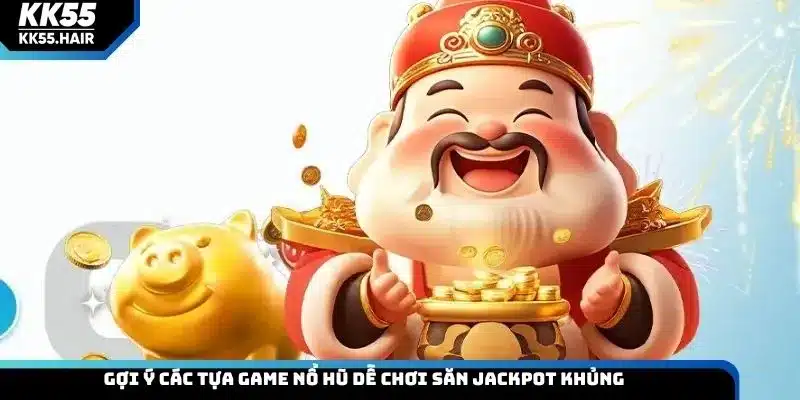 Gợi ý các tựa game nổ hũ dễ chơi săn Jackpot khủng